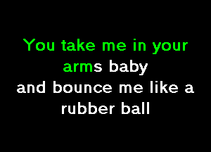 You take me in your
arms baby

and bounce me like a
rubber ball