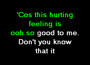 'Cos this hurting
feeling is

ooh so good to me.
Don't you know
that it