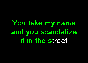 You take my name

and you scandalize
it in the street