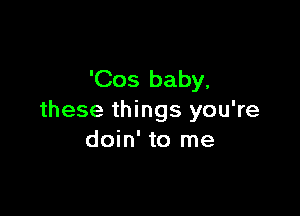 'Cos baby,

these things you're
doin' to me