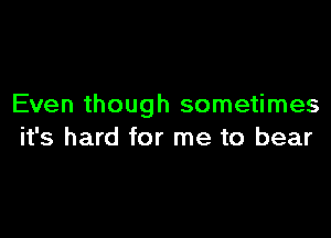 Even though sometimes

it's hard for me to bear