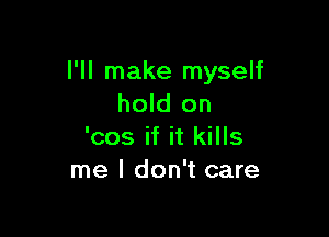I'll make myself
hold on

'cos if it kills
me I don't care