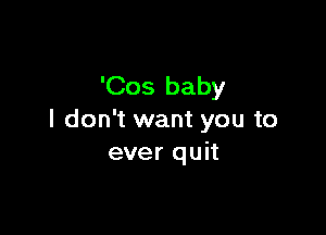 'Cos baby

I don't want you to
ever quit