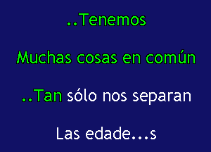 ..Tenemos

Muchas cosas en comL'In

..Tan sblo nos separan

Las edade...s