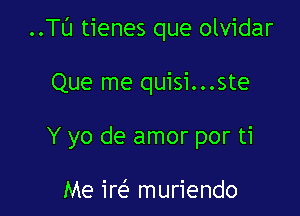 ..Tl'J tienes que olvidar

Que me quisi...ste
Y yo de amor por ti

Me irt-E muriendo