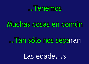 ..Tenemos

Muchas cosas en comL'In

..Tan sblo nos separan

Las edade...s