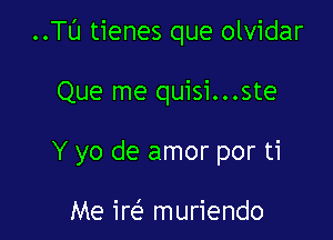 ..Tl'J tienes que olvidar

Que me quisi...ste
Y yo de amor por ti

Me irt-E muriendo