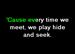 'Cause every time we

meet, we play hide
and seek.