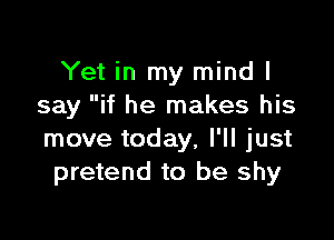 Yet in my mind I
say if he makes his

move today, I'll just
pretend to be shy