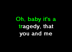 Oh, baby it's a

tragedy, that
you and me