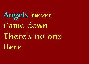 Angels never
Came down

There's no one
Here