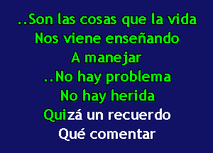 ..Son las cosas que la Vida
Nos viene enseriando
A manejar
..No hay problema
No hay herida
Quiza un recuerdo
(1w comentar