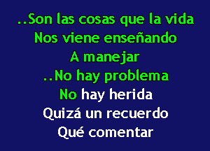 ..Son las cosas que la Vida
Nos viene enseriando
A manejar
..No hay problema
No hay herida
Quiza un recuerdo
(1w comentar