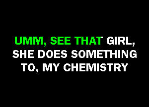 UMM, SEE THAT GIRL,
SHE DOES SOMETHING
TO, MY CHEMISTRY