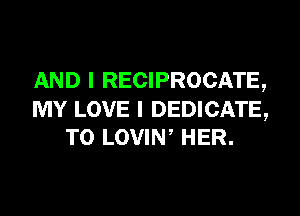 AND I RECIPROCATE,

MY LOVE I DEDICATE,
T0 LOVIW HER.