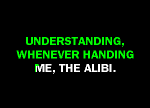 UNDERSTANDING,

WHENEVER HANDING
ME, THE ALIBI.