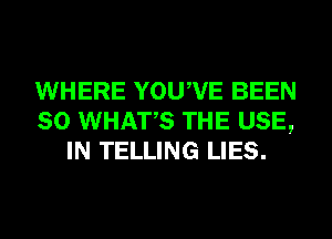 WHERE YOUWE BEEN
SO WHATS THE USE,
IN TELLING LIES.