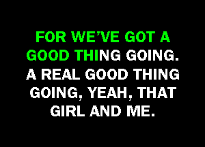 FOR WE,VE GOT A
GOOD THING GOING.
A REAL GOOD THING
GOING, YEAH, THAT

GIRL AND ME.