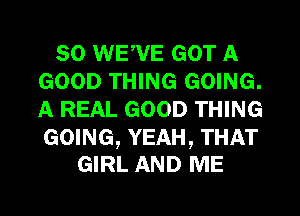 SO WE,VE GOT A
GOOD THING GOING.
A REAL GOOD THING

GOING, YEAH, THAT
GIRL AND ME