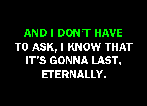 AND I DOWT HAVE
TO ASK, I KNOW THAT

ITS GONNA LAST,
ETERNALLY.