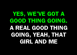 YES, WE,VE GOT A
GOOD THING GOING.
A REAL GOOD THING
GOING, YEAH, THAT

GIRL AND ME