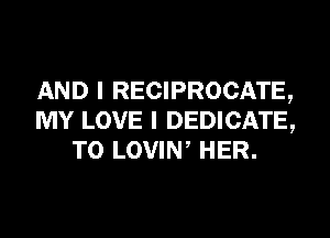 AND I RECIPROCATE,
MY LOVE I DEDICATE,
T0 LOVIW HER.