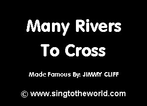 Many Rivetrs
To Cross

Made Famous Byz JIMMY CLIFF

(Q www.singtotheworld.com