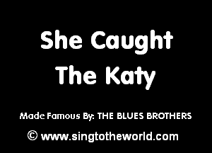 She Caugh'i?
The ch

Made Famous By. THE BLUES BROTHERS

(Q www.singtotheworld.cam