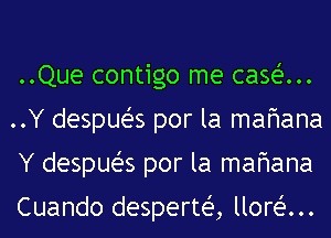 ..Que contigo me casein.
..Y despueZ-s por la mafmana
Y despueZ-s por la mafmana

Cuando desperteig lloreZ-m