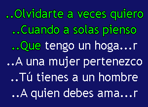 ..Olvidarte a veces quiero
..Cuando a solas pienso
..Que tengo un hoga...r

..A una mujer pertenezco
..TU tienes a un hombre
..A quien debes ama...r