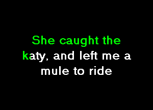 She caught the

katy. and left me a
mule to ride