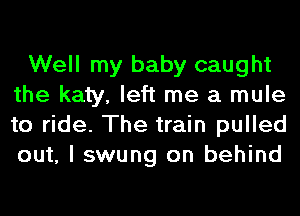 Well my baby caught
the katy, left me a mule
to ride. The train pulled
out, I swung on behind