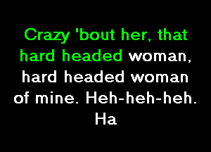 Crazy 'bout her, that
hard headed woman,
hard headed woman

of mine. Heh-heh-heh.
Ha