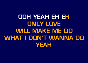 OOH YEAH EH EH
ONLY LOVE
WILL MAKE ME DO
WHAT I DON'T WANNA DO
YEAH