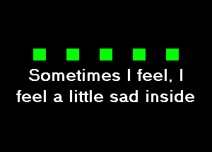 DDDDD

Sometimes I feel, I
feel a little sad inside