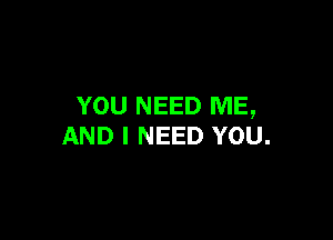 YOU NEED ME,

AND I NEED YOU.