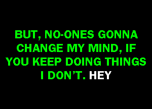 BUT, NO-ONES GONNA
CHANGE MY MIND, IF
YOU KEEP DOING THINGS
I DONT. HEY