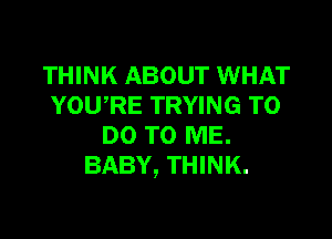 THINK ABOUT WHAT
YOWRE TRYING TO

DO TO ME.
BABY, THINK.