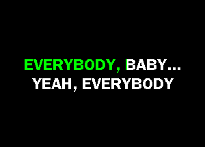 EVERYBODY,BABY.

YEAH,EVERYBODY