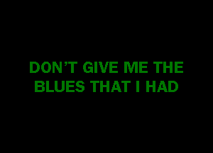 DONT GIVE ME THE

BLUES THAT I HAD