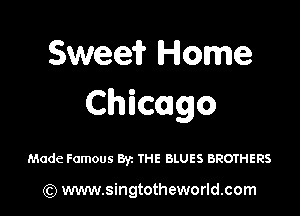 Sweefr Home
Chicago

Made Famous Byz THE BLUES BROTHERS

) www.singtotheworld.com