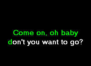 Come on, oh baby
don't you want to go?