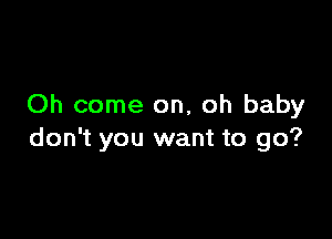 Oh come on, oh baby

don't you want to go?