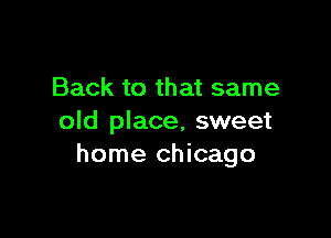 Back to that same

old place, sweet
home Chicago