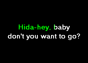 Hida-hey, baby

don't you want to go?