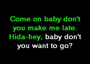 Come on baby don't
you make me late.

Hida-hey. baby don't
you want to go?