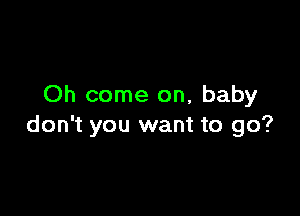 Oh come on, baby

don't you want to go?