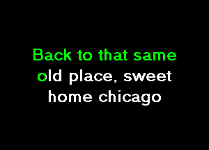 Back to that same

old place, sweet
home Chicago