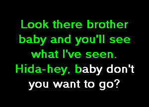 Look there brother
baby and you'll see

what I've seen.
Hida-hey, baby don't
you want to go?