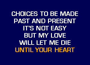 CHOICES TO BE MADE
PAST AND PRESENT
IT'S NOT EASY
BUT MY LOVE
WILL LET ME DIE
UNTIL YOUR HEART